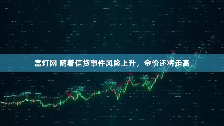 富灯网 随着信贷事件风险上升，金价还将走高