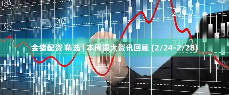 金猪配资 精选 | 本周重大资讯回顾 (2/24-2/28)