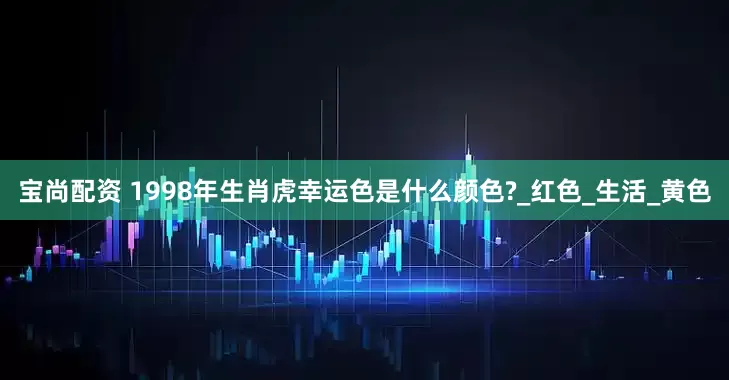 宝尚配资 1998年生肖虎幸运色是什么颜色?_红色_生活_黄色