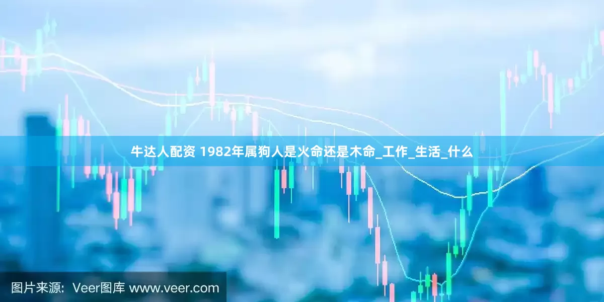 牛达人配资 1982年属狗人是火命还是木命_工作_生活_什么