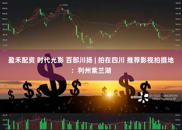 盈禾配资 时代光影 百部川扬 | 拍在四川 推荐影视拍摄地：利州紫兰湖