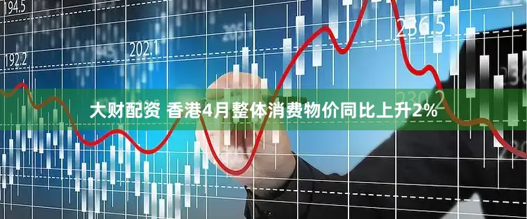大财配资 香港4月整体消费物价同比上升2%