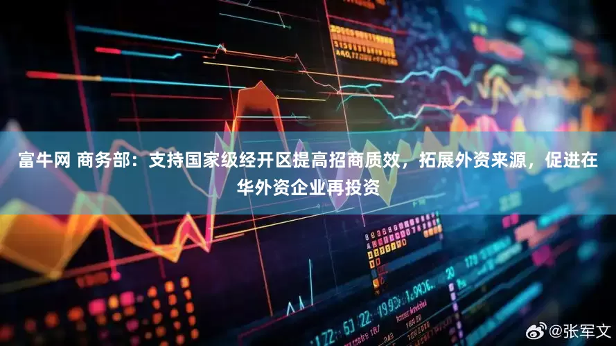 富牛网 商务部：支持国家级经开区提高招商质效，拓展外资来源，促进在华外资企业再投资