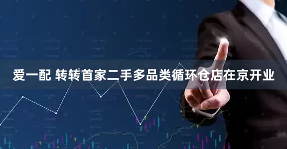 爱一配 转转首家二手多品类循环仓店在京开业