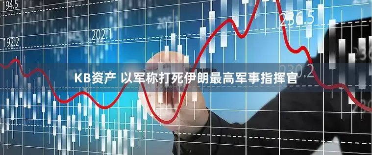 KB资产 以军称打死伊朗最高军事指挥官
