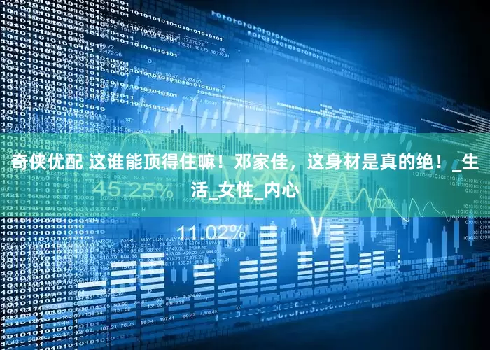 奇侠优配 这谁能顶得住嘛！邓家佳，这身材是真的绝！_生活_女性_内心