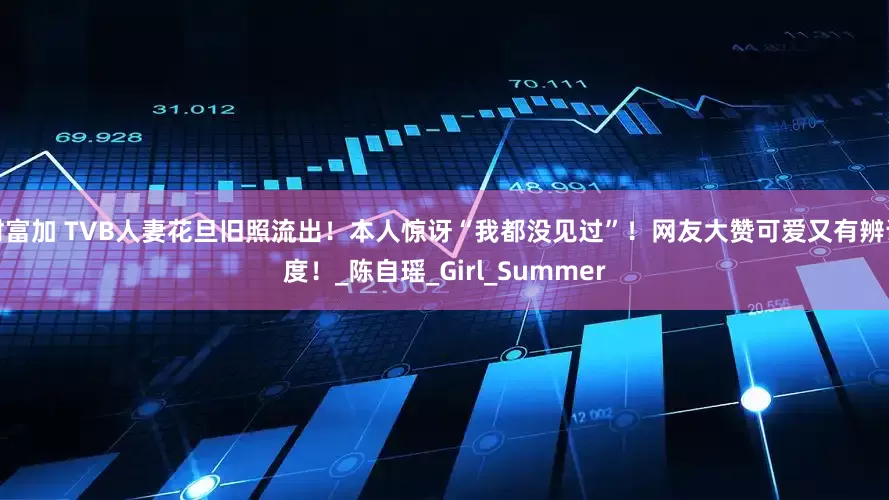 财富加 TVB人妻花旦旧照流出！本人惊讶“我都没见过”！网友大赞可爱又有辨识度！_陈自瑶_Girl_Summer