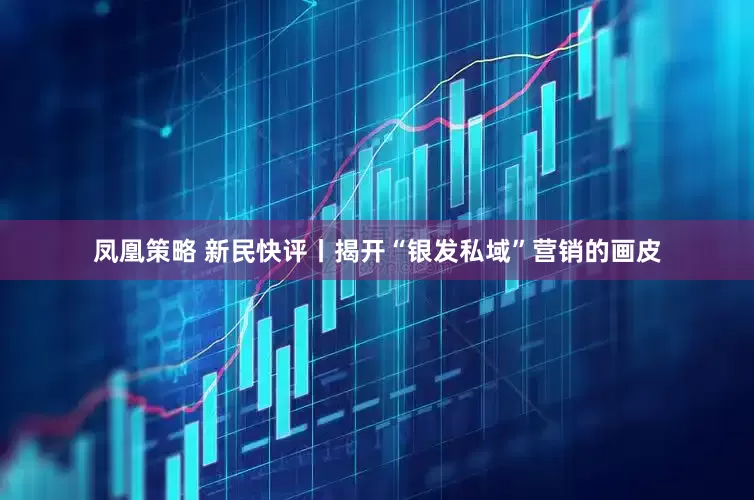凤凰策略 新民快评丨揭开“银发私域”营销的画皮