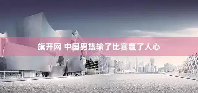 旗开网 中国男篮输了比赛赢了人心