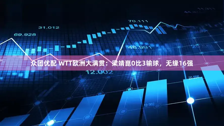 众团优配 WTT欧洲大满贯：梁靖崑0比3输球，无缘16强