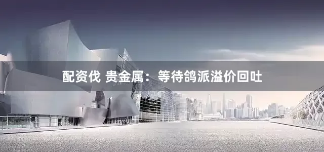 配资伐 贵金属：等待鸽派溢价回吐