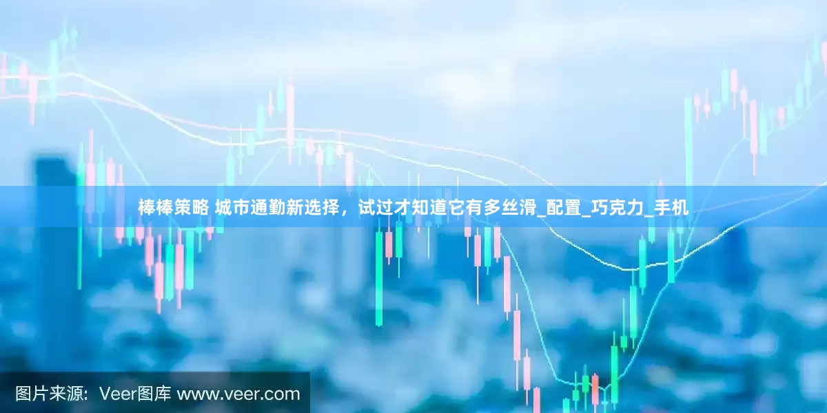 棒棒策略 城市通勤新选择，试过才知道它有多丝滑_配置_巧克力_手机