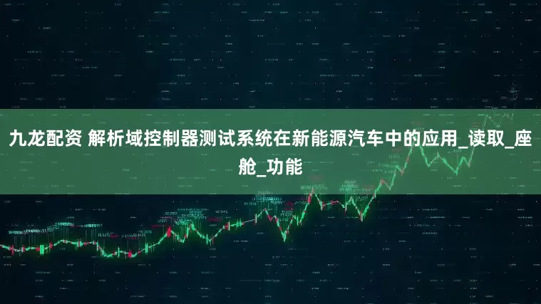 九龙配资 解析域控制器测试系统在新能源汽车中的应用_读取_座舱_功能