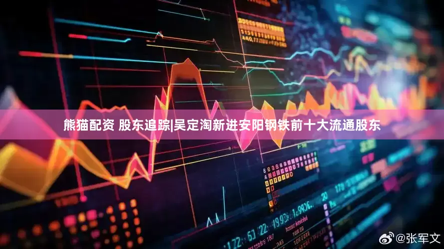熊猫配资 股东追踪|吴定淘新进安阳钢铁前十大流通股东