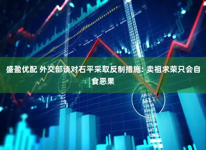 盛盈优配 外交部谈对石平采取反制措施: 卖祖求荣只会自食恶果