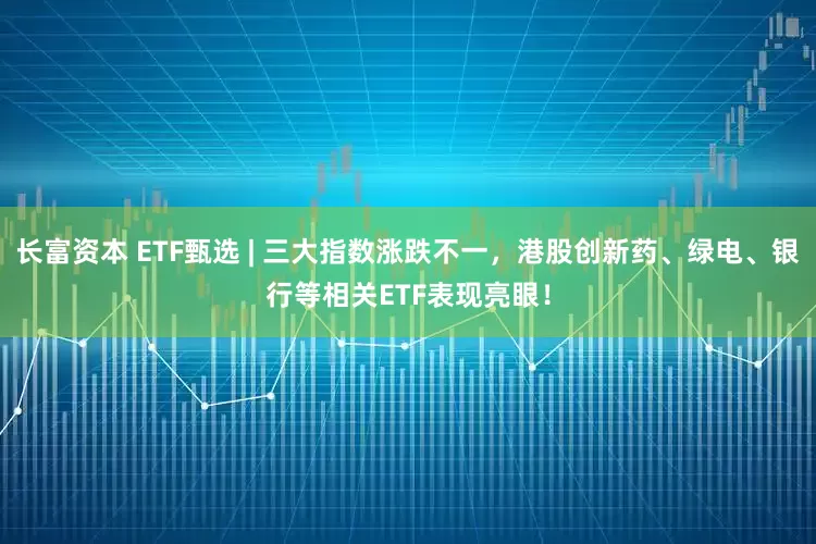 长富资本 ETF甄选 | 三大指数涨跌不一，港股创新药、绿电、银行等相关ETF表现亮眼！