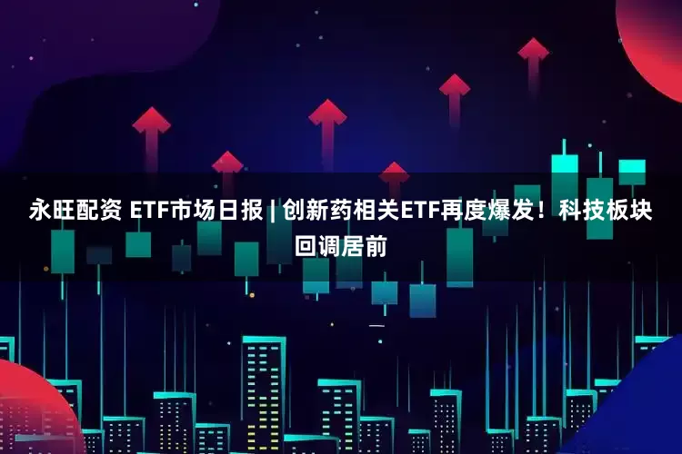 永旺配资 ETF市场日报 | 创新药相关ETF再度爆发！科技板块回调居前