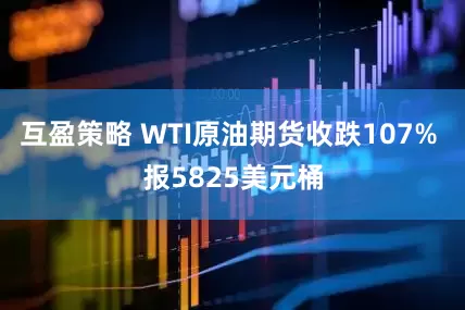互盈策略 WTI原油期货收跌107% 报5825美元桶