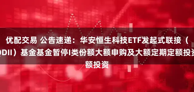 优配交易 公告速递：华安恒生科技ETF发起式联接（QDII）基金基金暂停I类份额大额申购及大额定期定额投资
