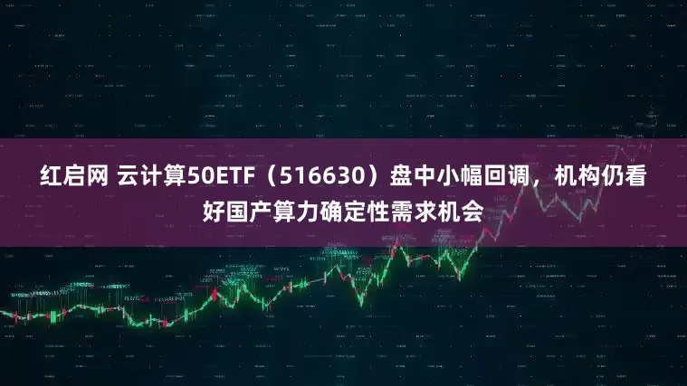 红启网 云计算50ETF（516630）盘中小幅回调，机构仍看好国产算力确定性需求机会