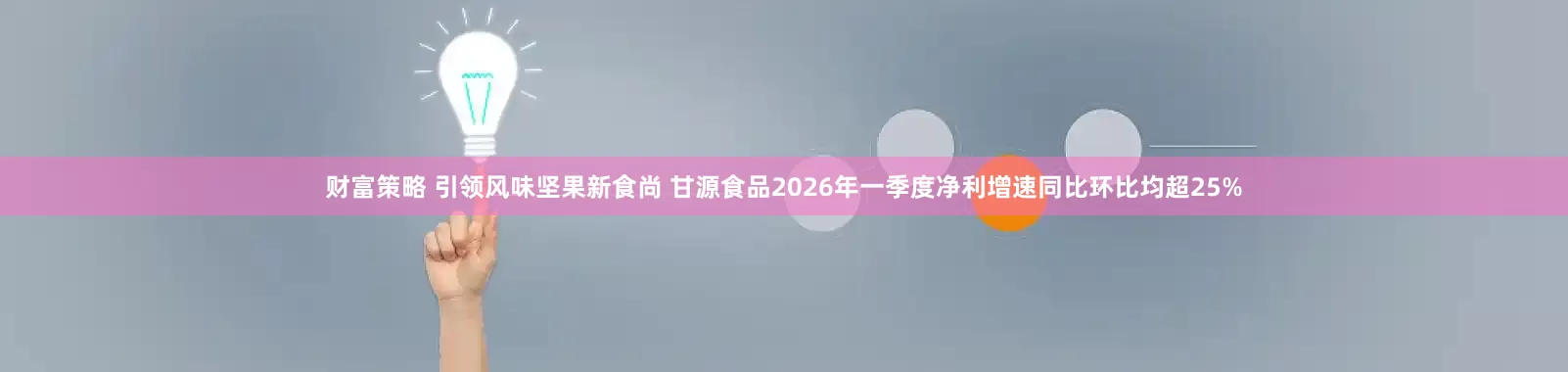 财富策略 引领风味坚果新食尚 甘源食品2026年一季度净利增速同比环比均超25%