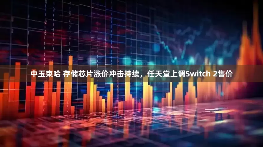 中玉束哈 存储芯片涨价冲击持续，任天堂上调Switch 2售价