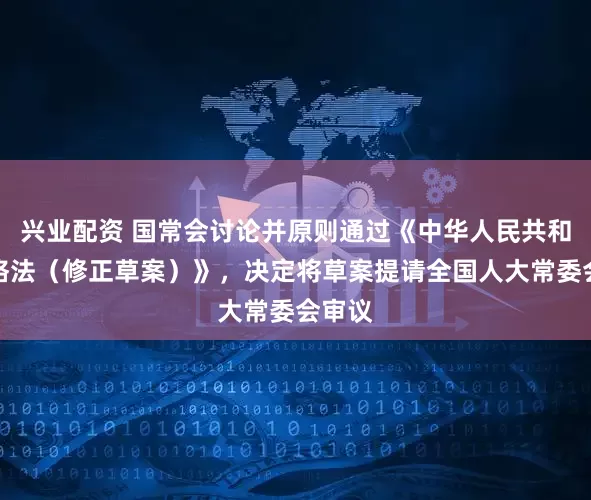 兴业配资 国常会讨论并原则通过《中华人民共和国价格法（修正草案）》，决定将草案提请全国人大常委会审议
